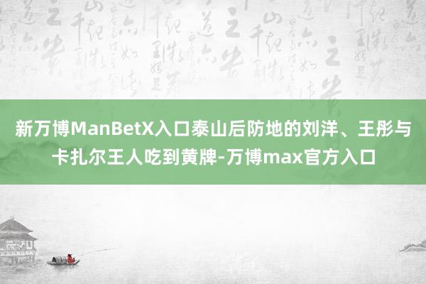 新万博ManBetX入口泰山后防地的刘洋、王彤与卡扎尔王人吃到黄牌-万博max官方入口