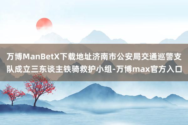 万博ManBetX下载地址济南市公安局交通巡警支队成立三东谈主铁骑救护小组-万博max官方入口