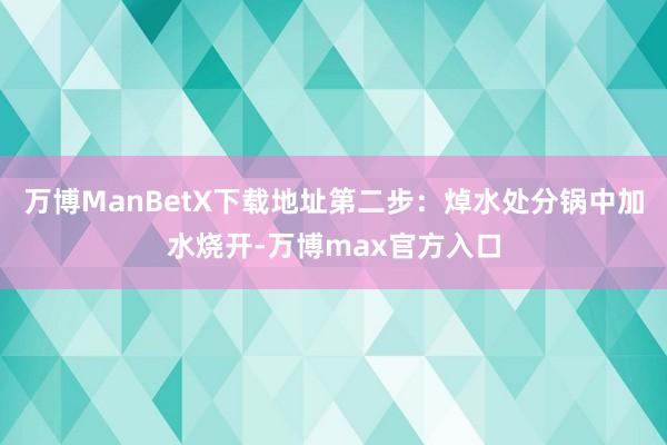 万博ManBetX下载地址第二步：焯水处分锅中加水烧开-万博max官方入口