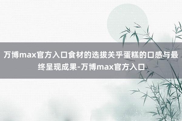 万博max官方入口食材的选拔关乎蛋糕的口感与最终呈现成果-万博max官方入口