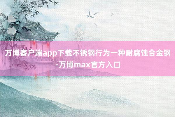 万博客户端app下载不锈钢行为一种耐腐蚀合金钢-万博max官方入口