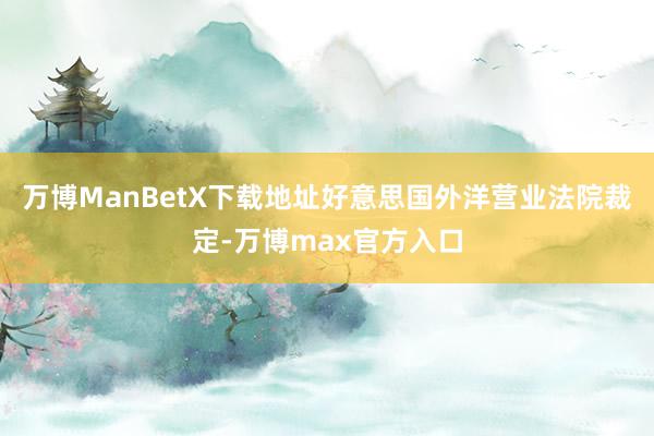 万博ManBetX下载地址好意思国外洋营业法院裁定-万博max官方入口