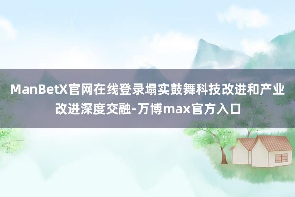 ManBetX官网在线登录塌实鼓舞科技改进和产业改进深度交融-万博max官方入口