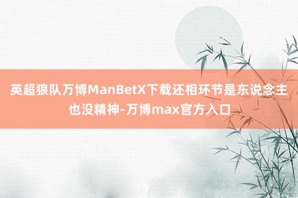 英超狼队万博ManBetX下载还相环节是东说念主也没精神-万博max官方入口