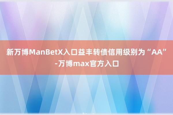 新万博ManBetX入口益丰转债信用级别为“AA”-万博max官方入口