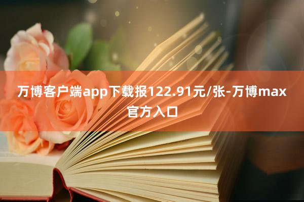 万博客户端app下载报122.91元/张-万博max官方入口