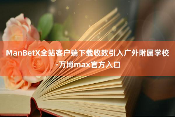 ManBetX全站客户端下载收效引入广外附属学校-万博max官方入口