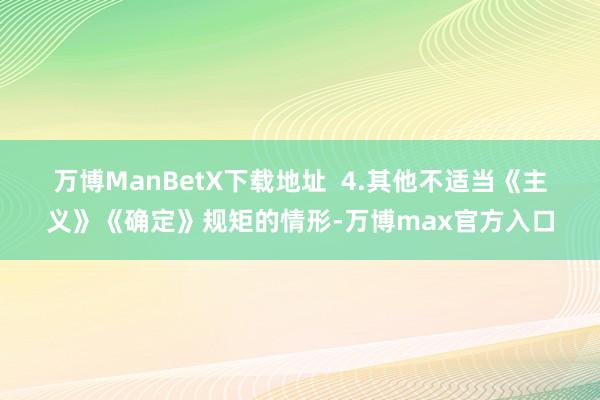 万博ManBetX下载地址  　　4.其他不适当《主义》《确定》规矩的情形-万博max官方入口