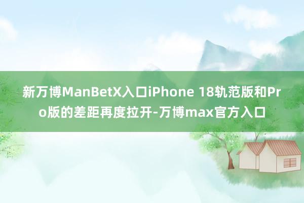 新万博ManBetX入口iPhone 18轨范版和Pro版的差距再度拉开-万博max官方入口