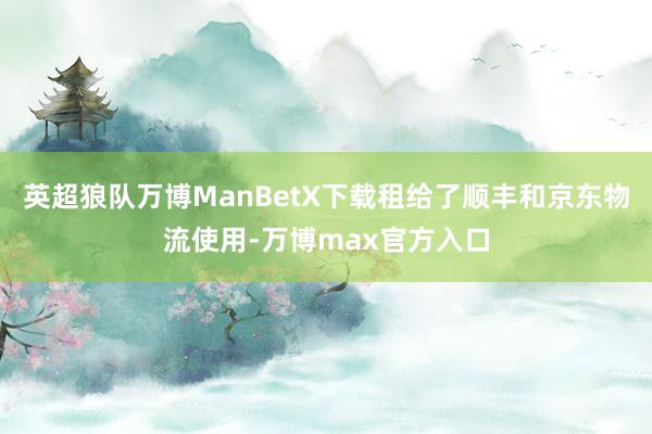英超狼队万博ManBetX下载租给了顺丰和京东物流使用-万博max官方入口