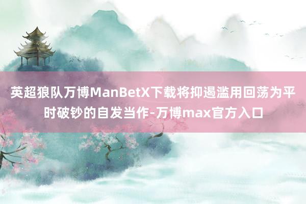 英超狼队万博ManBetX下载将抑遏滥用回荡为平时破钞的自发当作-万博max官方入口