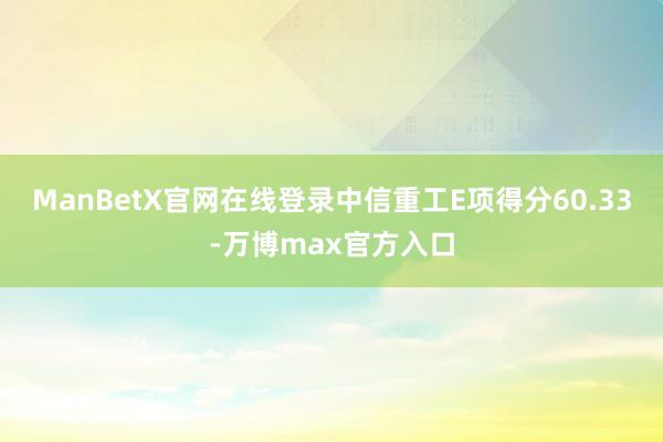 ManBetX官网在线登录中信重工E项得分60.33-万博max官方入口