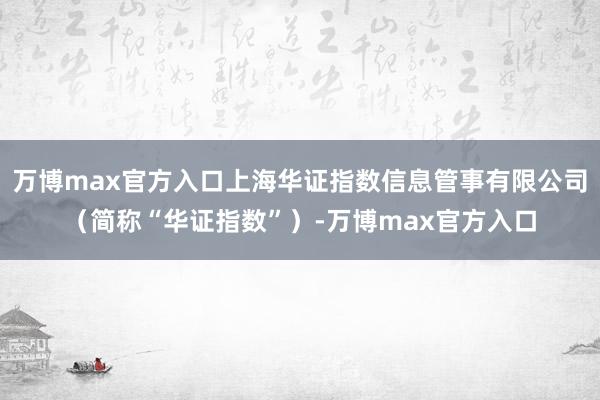 万博max官方入口上海华证指数信息管事有限公司（简称“华证指数”）-万博max官方入口