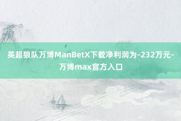 英超狼队万博ManBetX下载净利润为-232万元-万博max官方入口