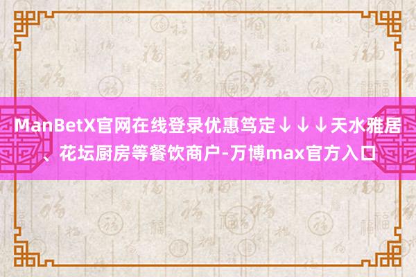 ManBetX官网在线登录优惠笃定↓↓↓天水雅居、花坛厨房等餐饮商户-万博max官方入口