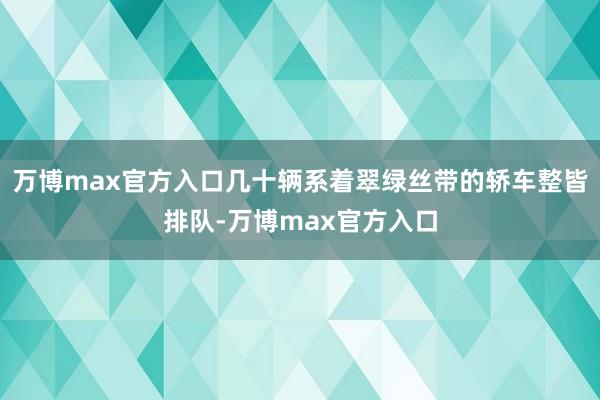 万博max官方入口几十辆系着翠绿丝带的轿车整皆排队-万博max官方入口