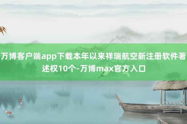 万博客户端app下载本年以来祥瑞航空新注册软件著述权10个-万博max官方入口