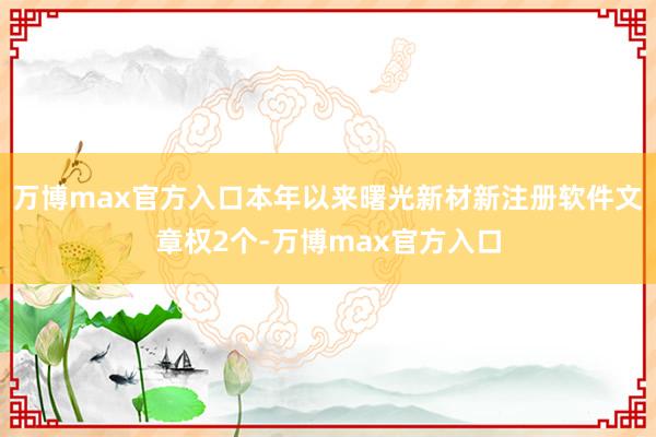 万博max官方入口本年以来曙光新材新注册软件文章权2个-万博max官方入口