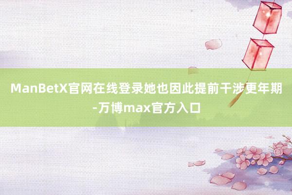 ManBetX官网在线登录她也因此提前干涉更年期-万博max官方入口