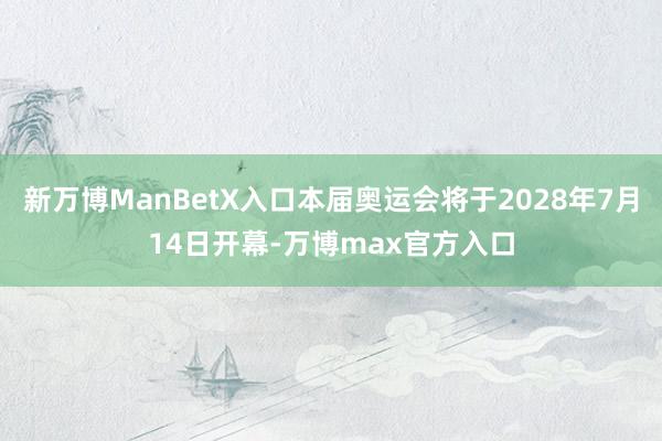 新万博ManBetX入口本届奥运会将于2028年7月14日开幕-万博max官方入口