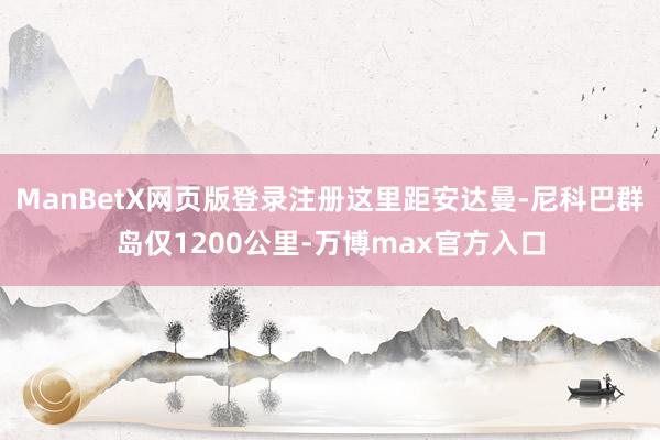 ManBetX网页版登录注册这里距安达曼-尼科巴群岛仅1200公里-万博max官方入口