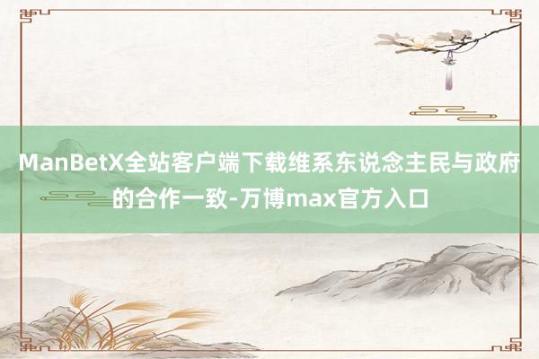 ManBetX全站客户端下载维系东说念主民与政府的合作一致-万博max官方入口