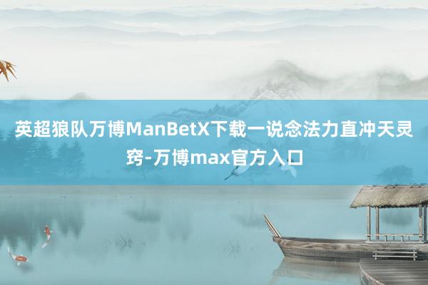 英超狼队万博ManBetX下载一说念法力直冲天灵窍-万博max官方入口