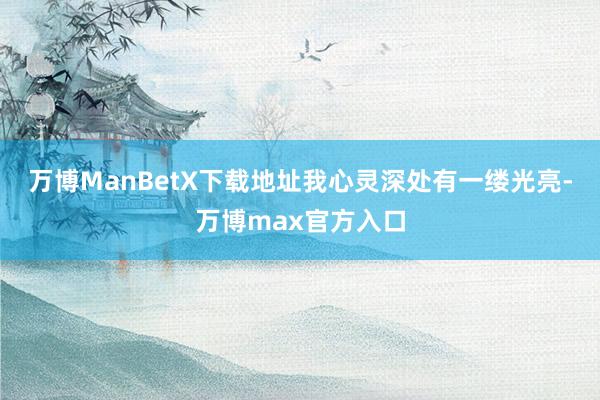 万博ManBetX下载地址我心灵深处有一缕光亮-万博max官方入口