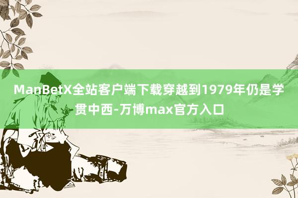 ManBetX全站客户端下载穿越到1979年仍是学贯中西-万博max官方入口