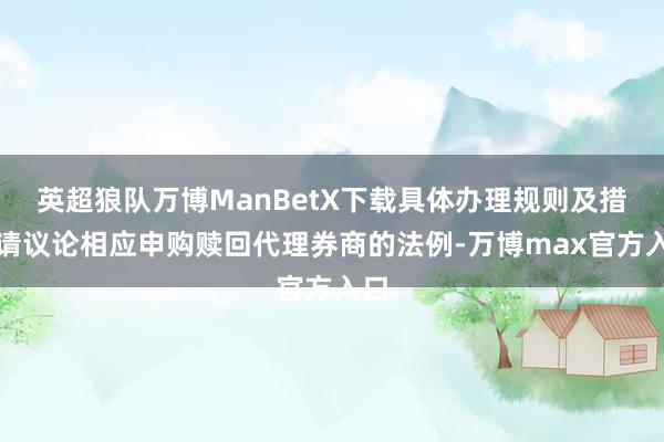 英超狼队万博ManBetX下载具体办理规则及措施请议论相应申购赎回代理券商的法例-万博max官方入口