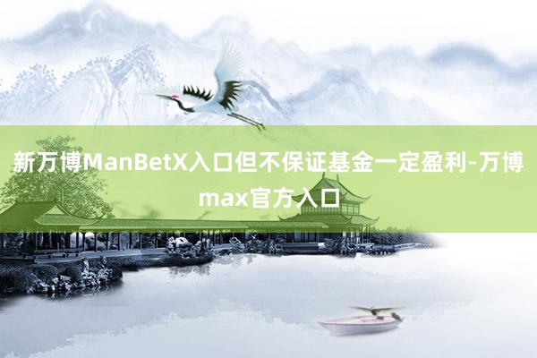 新万博ManBetX入口但不保证基金一定盈利-万博max官方入口