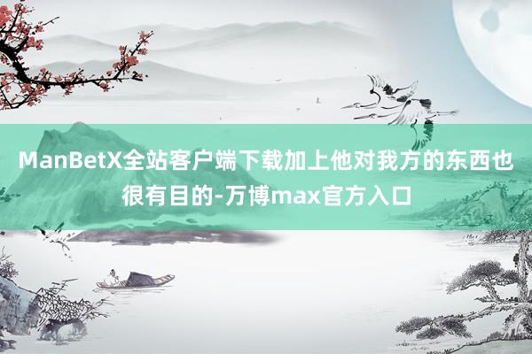 ManBetX全站客户端下载加上他对我方的东西也很有目的-万博max官方入口
