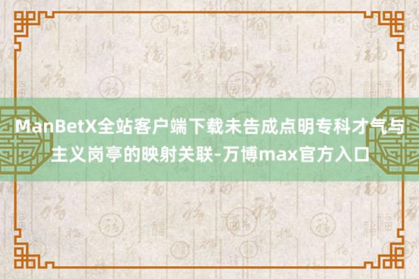 ManBetX全站客户端下载未告成点明专科才气与主义岗亭的映射关联-万博max官方入口