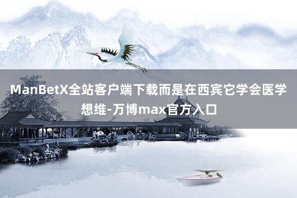ManBetX全站客户端下载而是在西宾它学会医学想维-万博max官方入口