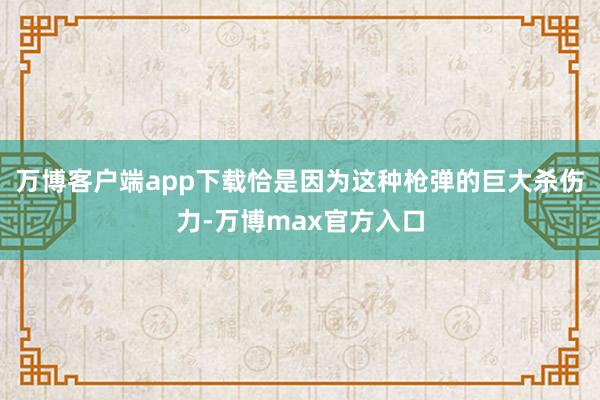 万博客户端app下载恰是因为这种枪弹的巨大杀伤力-万博max官方入口
