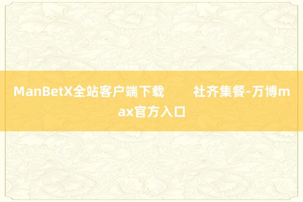 ManBetX全站客户端下载        社齐集餐-万博max官方入口