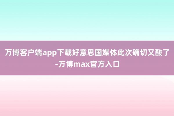 万博客户端app下载好意思国媒体此次确切又酸了-万博max官方入口